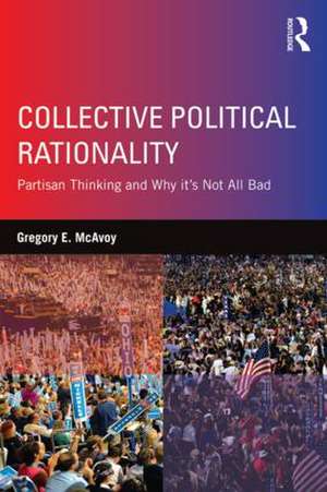 Collective Political Rationality: Partisan Thinking and Why It's Not All Bad de Gregory E. McAvoy