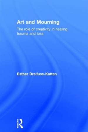 Art and Mourning: The role of creativity in healing trauma and loss de Esther Dreifuss-Kattan