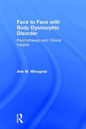 Face to Face with Body Dysmorphic Disorder: Psychotherapy and Clinical Insights de Arie M. Winograd