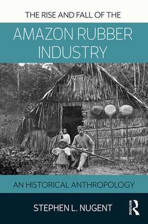 The Rise and Fall of the Amazon Rubber Industry: An Historical Anthropology de Stephen Nugent