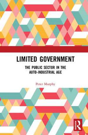 Limited Government: The Public Sector in the Auto-Industrial Age de Peter Murphy