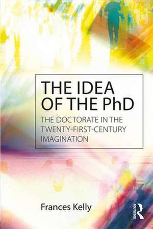 The Idea of the PhD: The doctorate in the twenty-first-century imagination de Frances Kelly