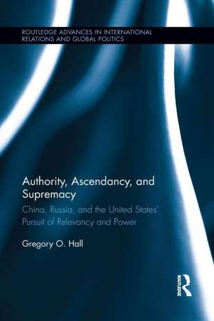 Authority, Ascendancy, and Supremacy: China, Russia, and the United States' Pursuit of Relevancy and Power de Gregory O. Hall