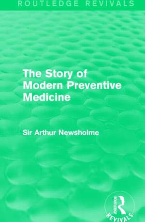 The Story of Modern Preventive Medicine (Routledge Revivals): Being a Continuation of the Evolution of Preventive Medicine de Sir Arthur Newsholme