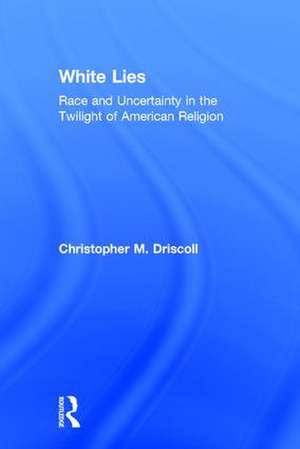 White Lies: Race and Uncertainty in the Twilight of American Religion de Christopher M. Driscoll