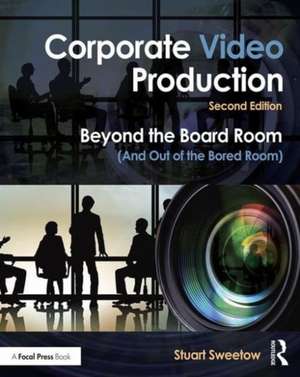 Corporate Video Production: Beyond the Board Room (And Out of the Bored Room) de Stuart Sweetow