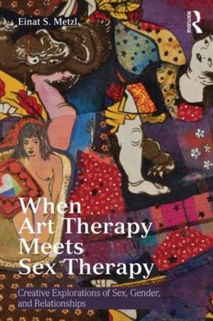 When Art Therapy Meets Sex Therapy: Creative Explorations of Sex, Gender, and Relationships de Einat S. Metzl