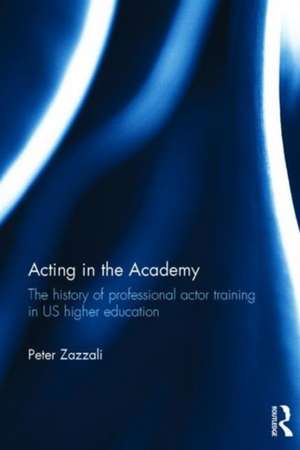 Acting in the Academy: The History of Professional Actor Training in US Higher Education de Peter Zazzali