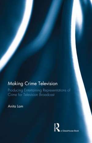 Making Crime Television: Producing Entertaining Representations of Crime for Television Broadcast de Anita Lam