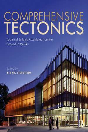 Comprehensive Tectonics: Technical Building Assemblies from the Ground to the Sky de Alexis Gregory