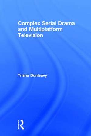 Complex Serial Drama and Multiplatform Television de Trisha Dunleavy