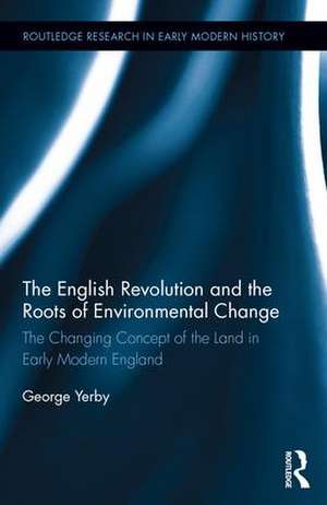 The English Revolution and the Roots of Environmental Change: The Changing Concept of the Land in Early Modern England de George Yerby