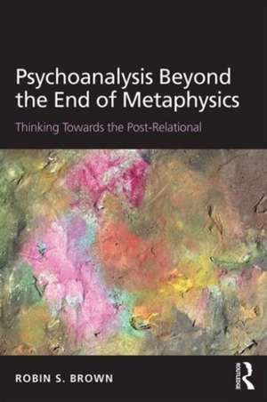 Psychoanalysis Beyond the End of Metaphysics: Thinking Towards the Post-Relational de Robin Brown