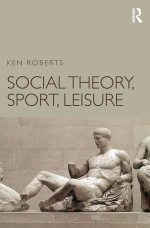 Social Theory, Sport, Leisure de Ken Roberts