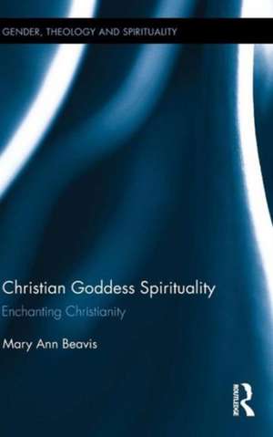 Christian Goddess Spirituality: Enchanting Christianity de Mary Ann Beavis