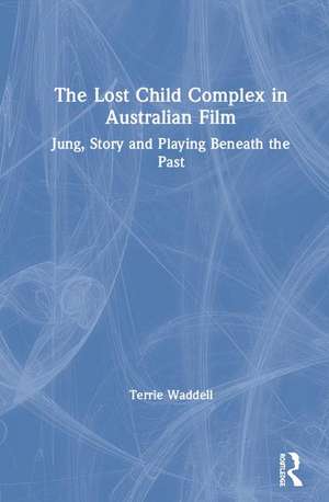 The Lost Child Complex in Australian Film: Jung, Story and Playing Beneath the Past de Terrie Waddell