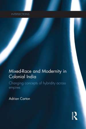 Mixed-Race and Modernity in Colonial India: Changing Concepts of Hybridity Across Empires de Adrian Carton