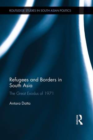 Refugees and Borders in South Asia: The Great Exodus of 1971 de Antara Datta