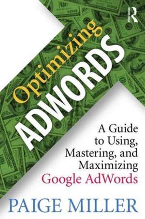 Optimizing AdWords: A Guide to Using, Mastering, and Maximizing Google AdWords de Paige Miller