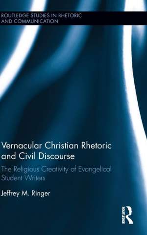 Vernacular Christian Rhetoric and Civil Discourse: The Religious Creativity of Evangelical Student Writers de Jeffrey M. Ringer