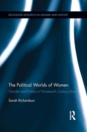 The Political Worlds of Women: Gender and Politics in Nineteenth Century Britain de Sarah Richardson