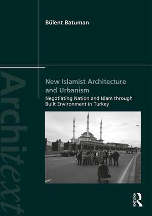 New Islamist Architecture and Urbanism: Negotiating Nation and Islam through Built Environment in Turkey de Bülent Batuman