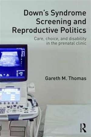 Down's Syndrome Screening and Reproductive Politics: Care, Choice, and Disability in the Prenatal Clinic de Gareth M. Thomas