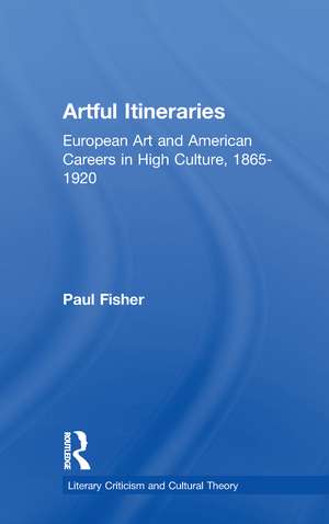 Artful Itineraries: European Art and American Careers in High Culture, 1865-1920 de Paul Fisher