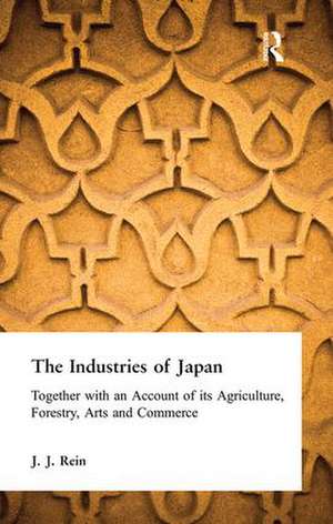 The Industries of Japan: Together with an Account of its Agriculture, Forestry, Arts and Commerce de J. J. Rein