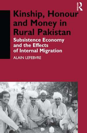 Kinship, Honour and Money in Rural Pakistan: Subsistence Economy and the Effects of International Migration de Alain Lefebvre