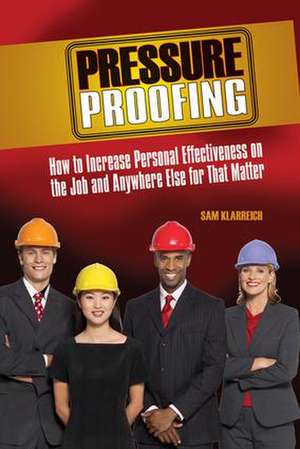 Pressure Proofing: How to Increase Personal Effectiveness on the Job and Anywhere Else for that Matter de Sam Klarreich