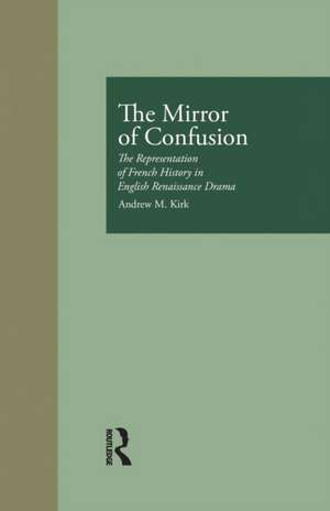 The Mirror of Confusion: The Representation of French History in English Renaissance Drama de Andrew M. Kirk