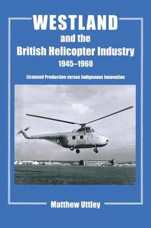 Westland and the British Helicopter Industry, 1945-1960: Licensed Production versus Indigenous Innovation de Matthew R.H. Uttley