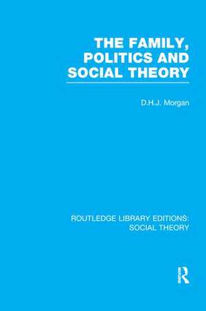 The Family, Politics, and Social Theory (RLE Social Theory) de D.H.J. Morgan