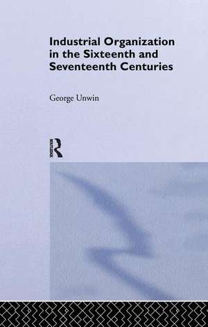 Industrial Organization in the Sixteenth and Seventeenth Centuries: Unwin, G. de George Unwin