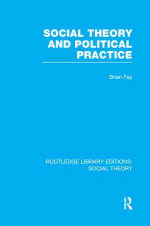 Social Theory and Political Practice (RLE Social Theory) de Brian Fay