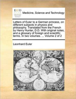 Letters of Euler to a German princess, on different subjects in physics and philosophy. Translated from the French by Henry Hunter, D.D. With original notes, and a glossary of foreign and scientific terms. In two volumes. ... Volume 2 of 2 de Leonhard Euler