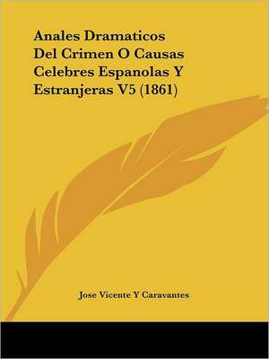 Anales Dramaticos Del Crimen O Causas Celebres Espanolas Y Estranjeras V5 (1861) de Jose Vicente Y Caravantes