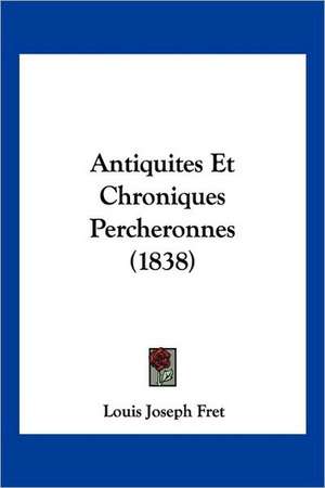 Antiquites Et Chroniques Percheronnes (1838) de Louis Joseph Fret