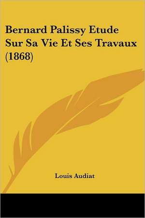 Bernard Palissy Etude Sur Sa Vie Et Ses Travaux (1868) de Louis Audiat