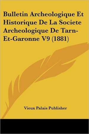 Bulletin Archeologique Et Historique De La Societe Archeologique De Tarn-Et-Garonne V9 (1881) de Vieux Palais Publisher