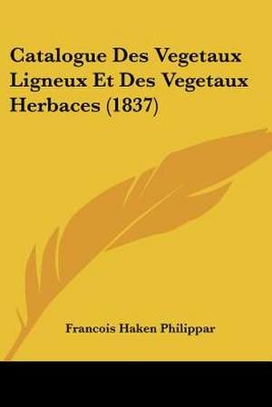 Catalogue Des Vegetaux Ligneux Et Des Vegetaux Herbaces (1837) de Francois Haken Philippar