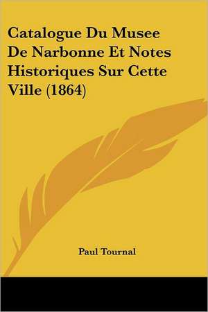 Catalogue Du Musee De Narbonne Et Notes Historiques Sur Cette Ville (1864) de Paul Tournal