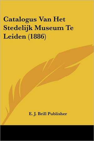 Catalogus Van Het Stedelijk Museum Te Leiden (1886) de E. J. Brill Publisher