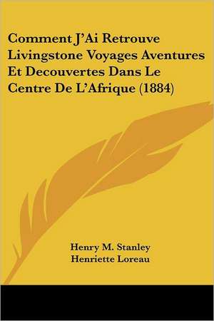 Comment J'Ai Retrouve Livingstone Voyages Aventures Et Decouvertes Dans Le Centre De L'Afrique (1884) de Henry M. Stanley