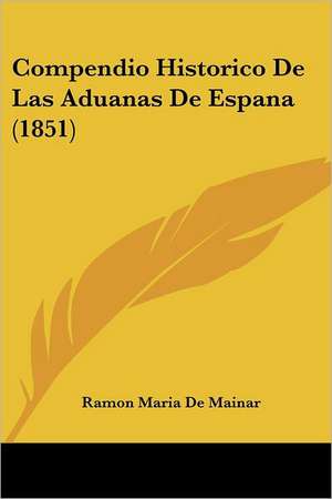 Compendio Historico De Las Aduanas De Espana (1851) de Ramon Maria De Mainar