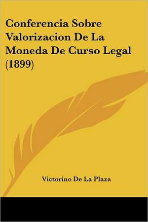 Conferencia Sobre Valorizacion De La Moneda De Curso Legal (1899) de Victorino De La Plaza