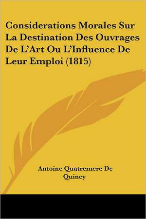 Considerations Morales Sur La Destination Des Ouvrages De L'Art Ou L'Influence De Leur Emploi (1815) de Antoine Quatremere De Quincy