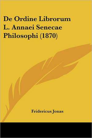 De Ordine Librorum L. Annaei Senecae Philosophi (1870) de Fridericus Jonas