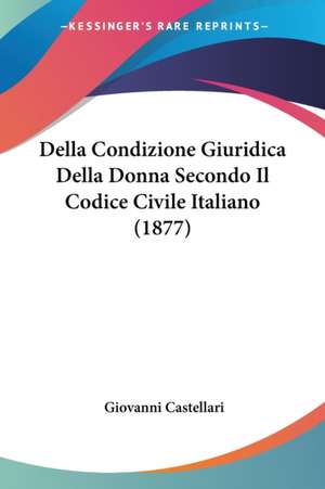 Della Condizione Giuridica Della Donna Secondo Il Codice Civile Italiano (1877) de Giovanni Castellari